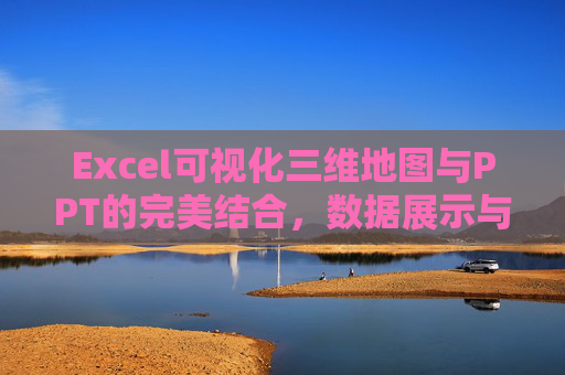 Excel可视化三维地图与PPT的完美结合，数据展示与汇报的新选择